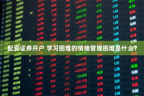 配资证券开户 学习困难的情绪管理困难是什么？