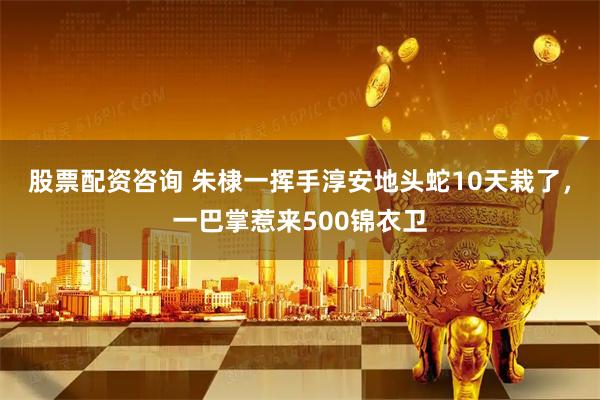 股票配资咨询 朱棣一挥手淳安地头蛇10天栽了，一巴掌惹来500锦衣卫
