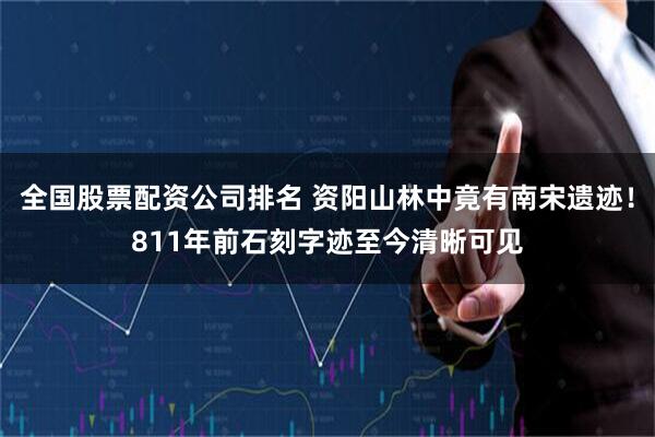 全国股票配资公司排名 资阳山林中竟有南宋遗迹！811年前石刻字迹至今清晰可见