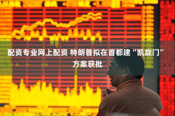 配资专业网上配资 特朗普拟在首都建“凯旋门” 方案获批