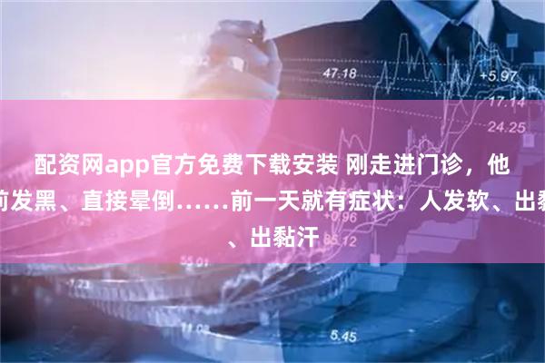 配资网app官方免费下载安装 刚走进门诊，他眼前发黑、直接晕倒……前一天就有症状：人发软、出黏汗