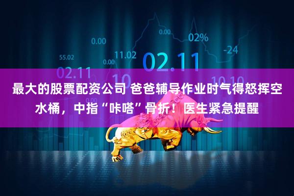 最大的股票配资公司 爸爸辅导作业时气得怒挥空水桶，中指“咔嗒”骨折！医生紧急提醒