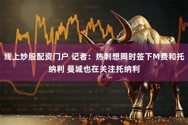 线上炒股配资门户 记者：热刺想同时签下M费和托纳利 曼城也在关注托纳利