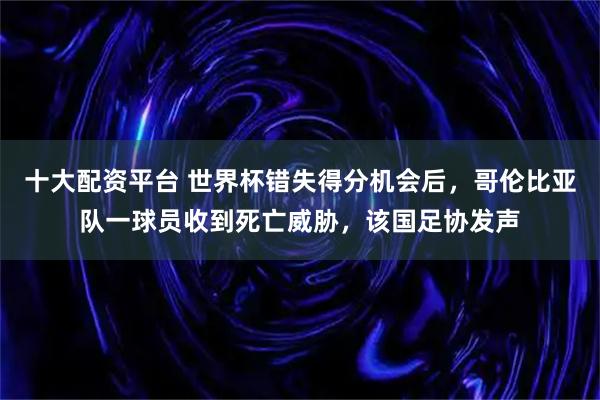 十大配资平台 世界杯错失得分机会后，哥伦比亚队一球员收到死亡威胁，该国足协发声