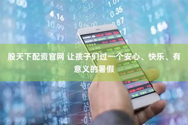 股天下配资官网 让孩子们过一个安心、快乐、有意义的暑假