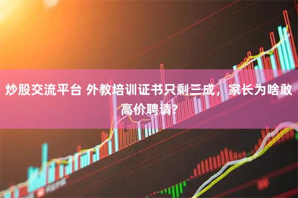 炒股交流平台 外教培训证书只剩三成，家长为啥敢高价聘请?
