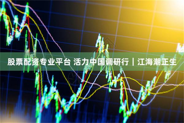 股票配资专业平台 活力中国调研行｜江海潮正生
