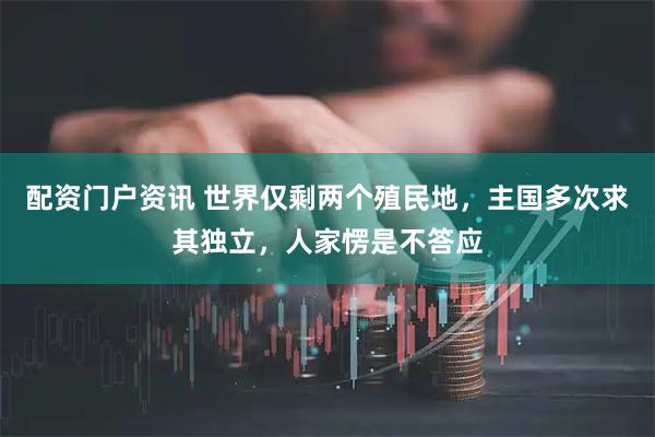 配资门户资讯 世界仅剩两个殖民地，主国多次求其独立，人家愣是不答应