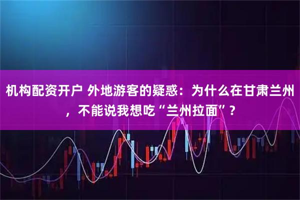 机构配资开户 外地游客的疑惑：为什么在甘肃兰州，不能说我想吃“兰州拉面”？