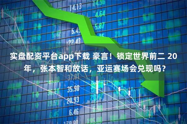 实盘配资平台app下载 豪言！锁定世界前二 20 年，张本智和放话，亚运赛场会兑现吗？