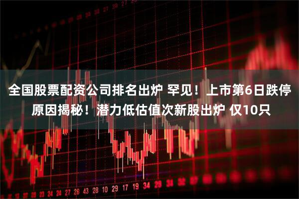 全国股票配资公司排名出炉 罕见!上市第6日跌停 原因揭秘!潜力低估值次新股出炉 仅10只