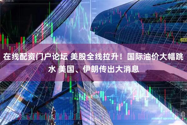 在线配资门户论坛 美股全线拉升！国际油价大幅跳水 美国、伊朗传出大消息