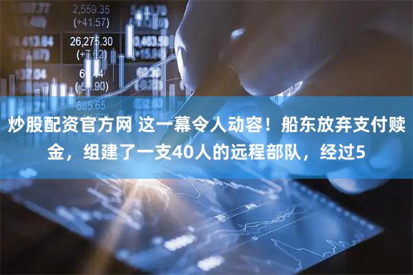 炒股配资官方网 这一幕令人动容！船东放弃支付赎金，组建了一支40人的远程部队，经过5