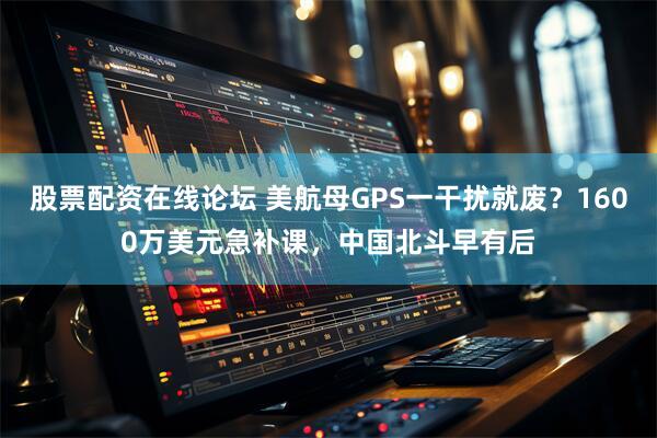 股票配资在线论坛 美航母GPS一干扰就废?1600万美元急补课,中国北斗早有后