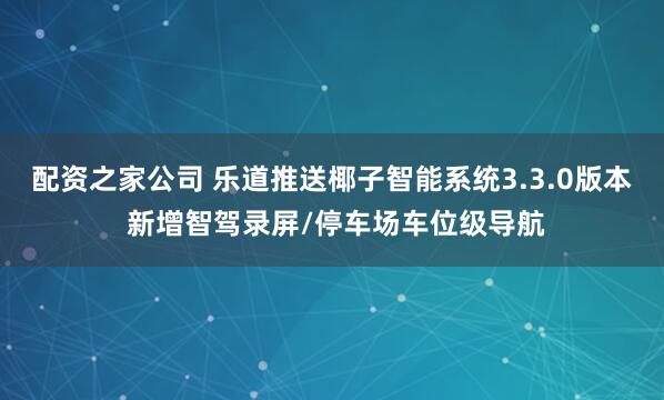 配资之家公司 乐道推送椰子智能系统3.3.0版本 新增智驾录屏/停车场车位级导航