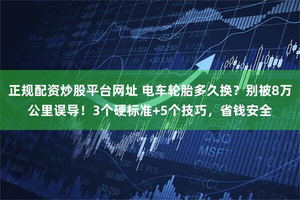 正规配资炒股平台网址 电车轮胎多久换？别被8万公里误导！3个硬标准+5个技巧，省钱安全